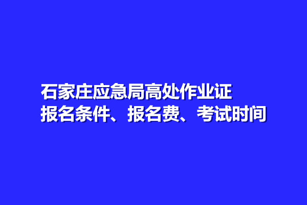 石家莊應(yīng)急局高處作業(yè)證報(bào)名條件、報(bào)名費(fèi)、考試時(shí)間
