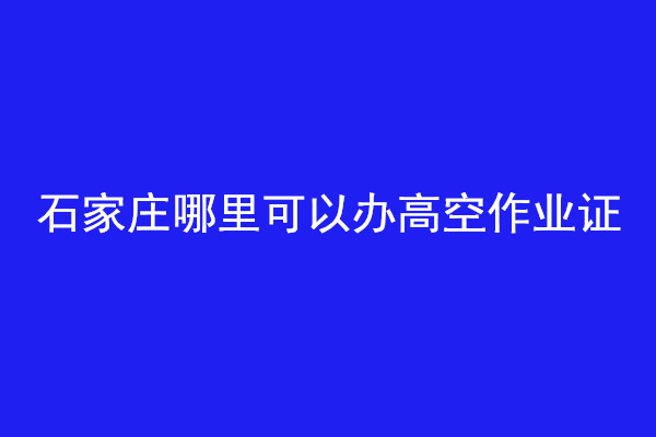 石家莊哪里可以辦高空作業證